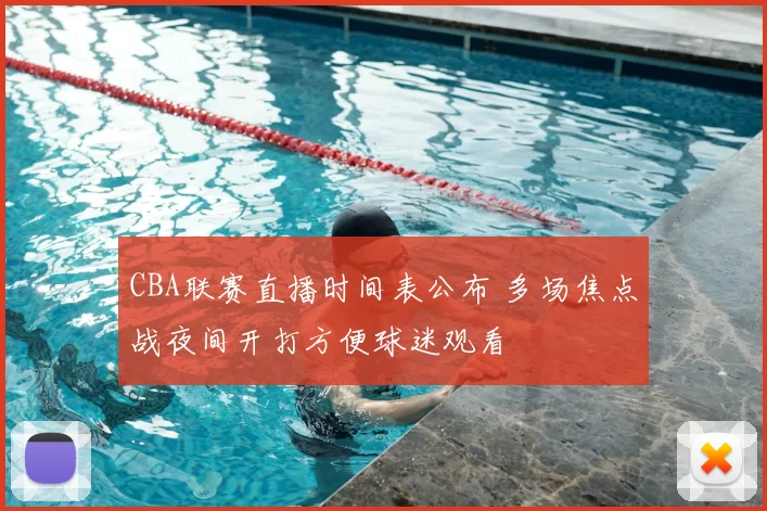 CBA联赛直播时间表公布 多场焦点战夜间开打方便球迷观看