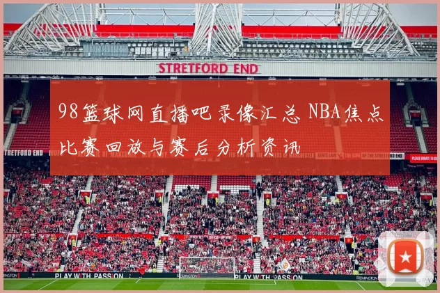 98篮球网直播吧录像汇总 NBA焦点比赛回放与赛后分析资讯