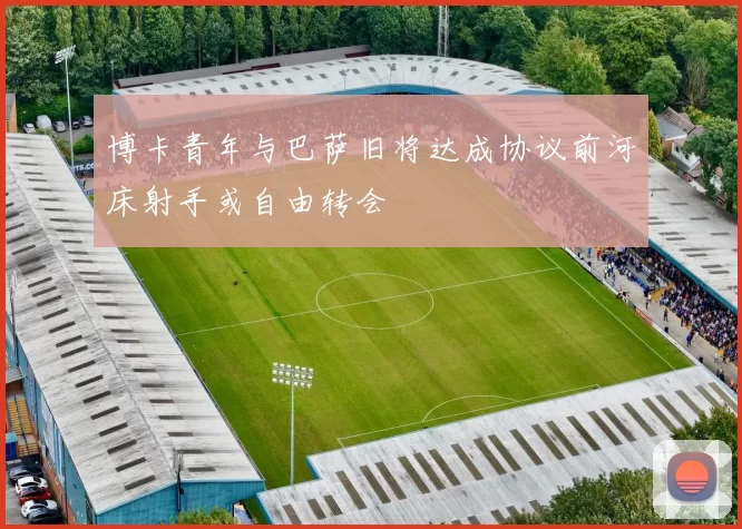博卡青年与巴萨旧将达成协议前河床射手或自由转会