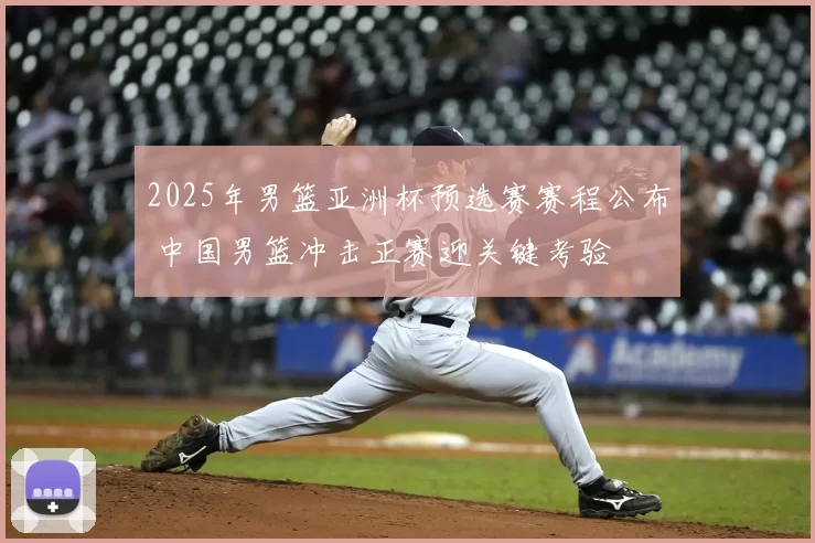 2025年男篮亚洲杯预选赛赛程公布 中国男篮冲击正赛迎关键考验