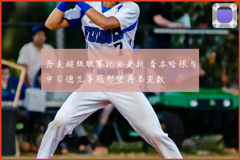 丹麦超级联赛比分更新 哥本哈根与中日德兰争冠形势再添变数