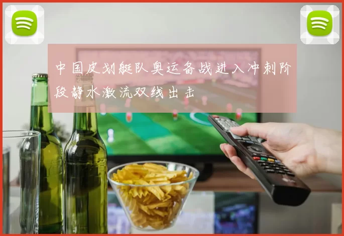 中国皮划艇队奥运备战进入冲刺阶段静水激流双线出击