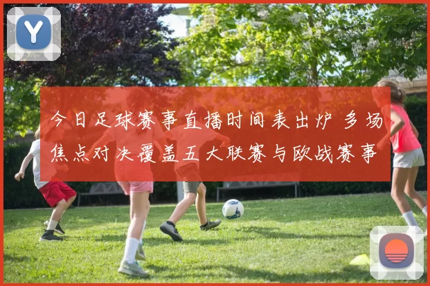 今日足球赛事直播时间表出炉 多场焦点对决覆盖五大联赛与欧战赛事