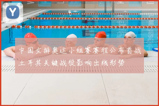 中国女排奥运小组赛赛程公布首战土耳其关键战役影响出线形势