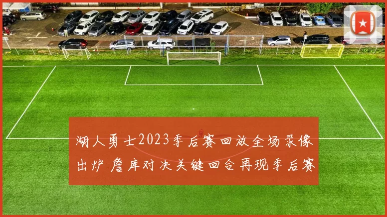 湖人勇士2023季后赛回放全场录像出炉 詹库对决关键回合再现季后赛看点
