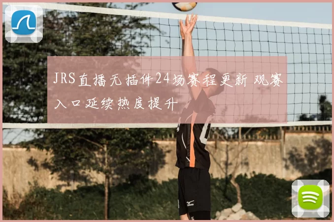 JRS直播无插件24场赛程更新 观赛入口延续热度提升