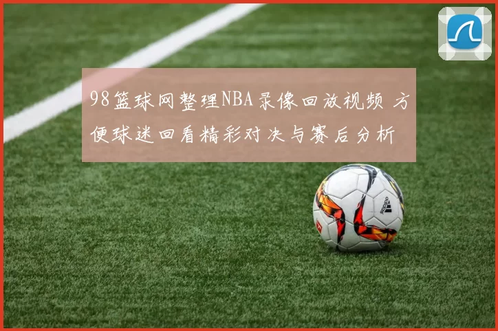 98篮球网整理NBA录像回放视频 方便球迷回看精彩对决与赛后分析