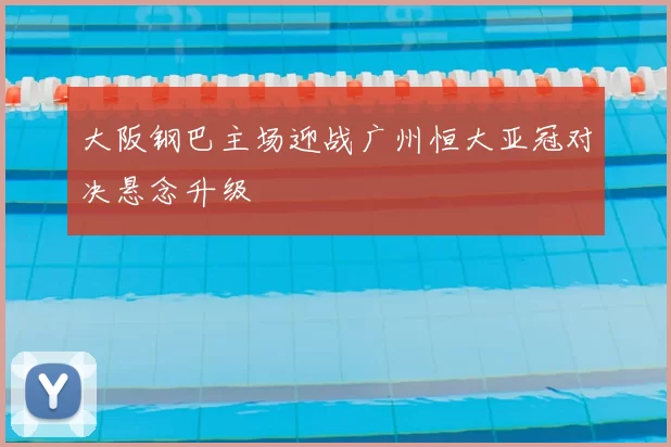大阪钢巴主场迎战广州恒大亚冠对决悬念升级