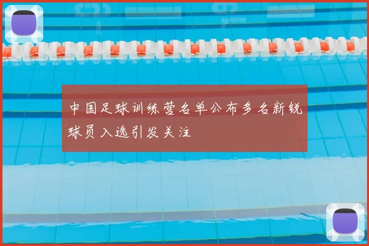 中国足球训练营名单公布多名新锐球员入选引发关注