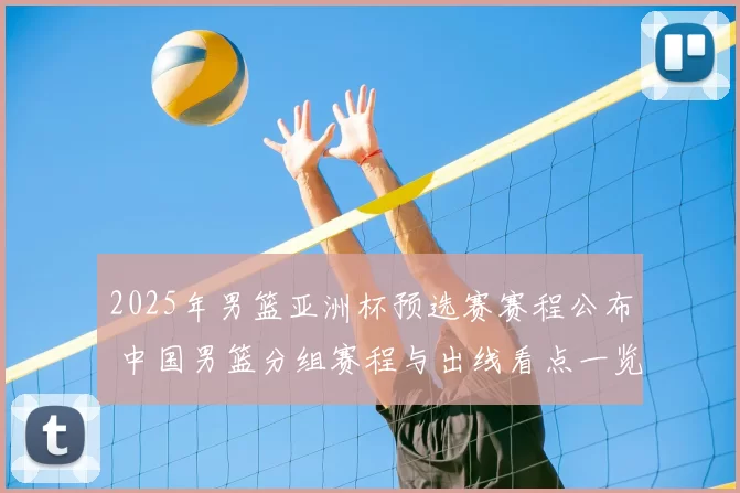 2025年男篮亚洲杯预选赛赛程公布 中国男篮分组赛程与出线看点一览