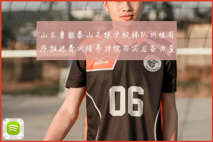 山东鲁能泰山足球学校梯队训练有序推进青训培养持续夯实后备力量