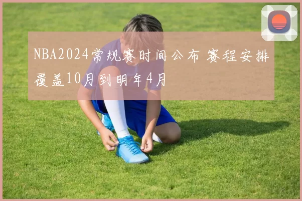 NBA2024常规赛时间公布 赛程安排覆盖10月到明年4月