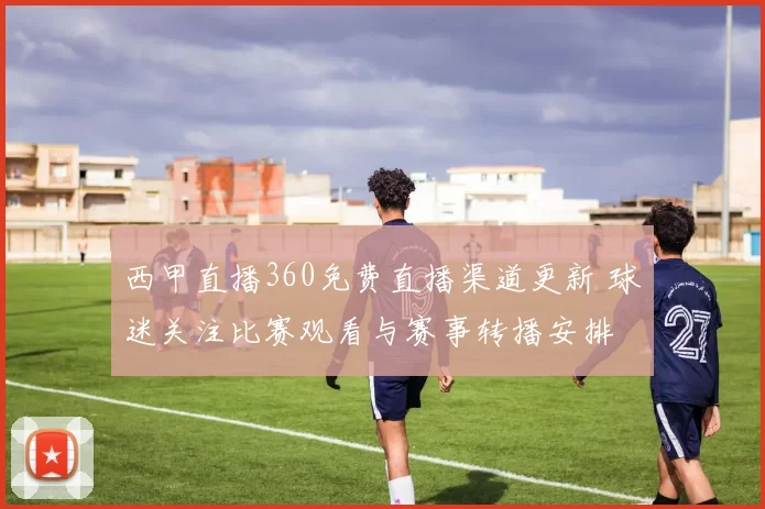 西甲直播360免费直播渠道更新 球迷关注比赛观看与赛事转播安排