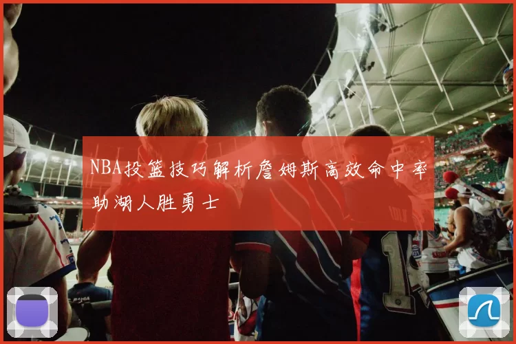 NBA投篮技巧解析詹姆斯高效命中率助湖人胜勇士