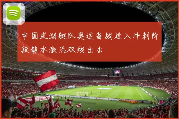 中国皮划艇队奥运备战进入冲刺阶段静水激流双线出击