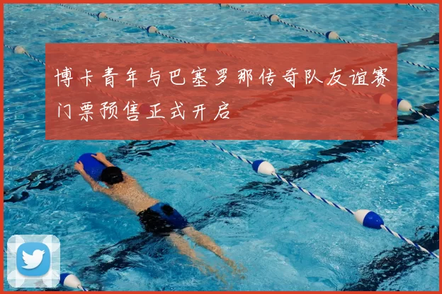 博卡青年与巴塞罗那传奇队友谊赛门票预售正式开启