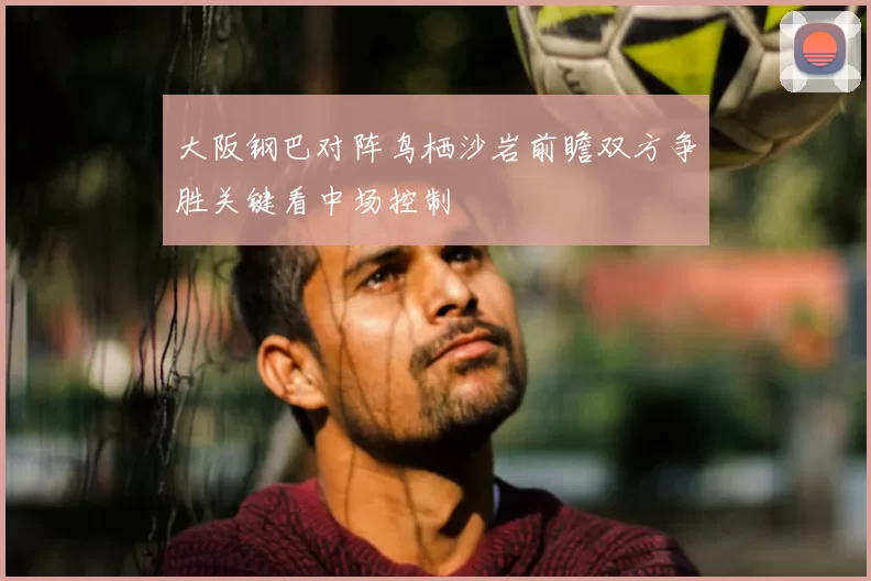 大阪钢巴对阵鸟栖沙岩前瞻双方争胜关键看中场控制