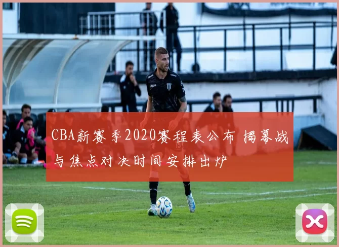 CBA新赛季2020赛程表公布 揭幕战与焦点对决时间安排出炉