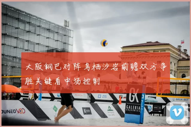 大阪钢巴对阵鸟栖沙岩前瞻双方争胜关键看中场控制