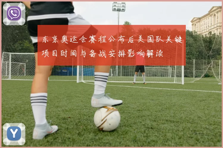 东京奥运会赛程公布后美国队关键项目时间与备战安排影响解读