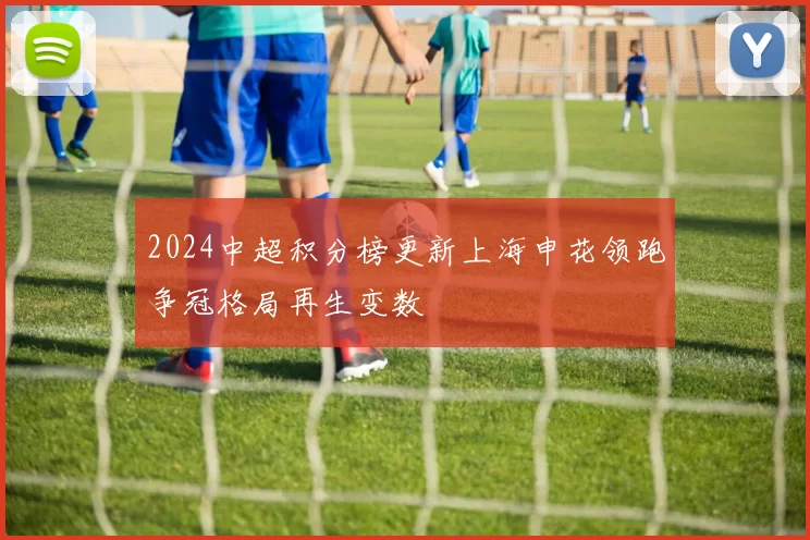 2024中超积分榜更新上海申花领跑争冠格局再生变数
