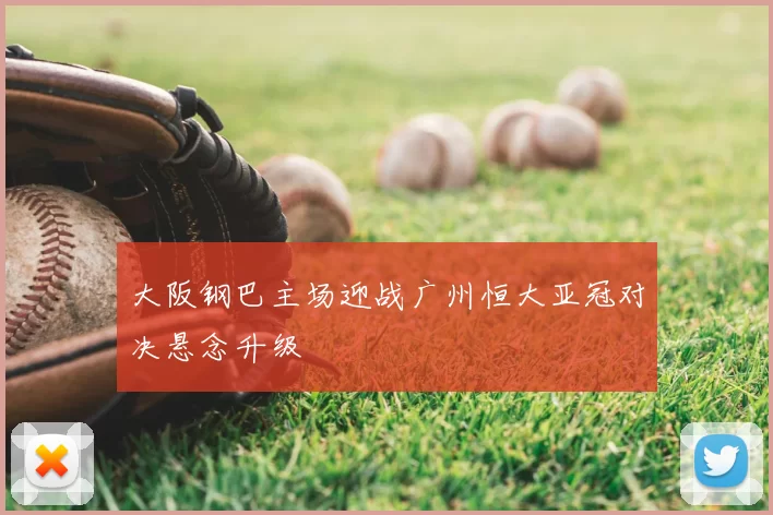 大阪钢巴主场迎战广州恒大亚冠对决悬念升级