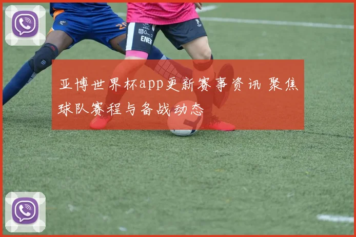 亚博世界杯app更新赛事资讯 聚焦球队赛程与备战动态