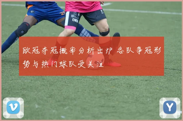 欧冠夺冠概率分析出炉 各队争冠形势与热门球队受关注