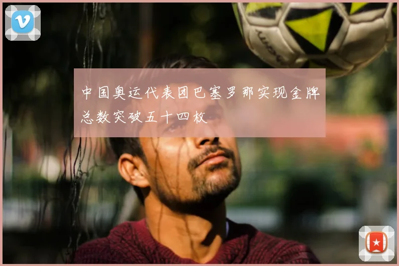 中国奥运代表团巴塞罗那实现金牌总数突破五十四枚