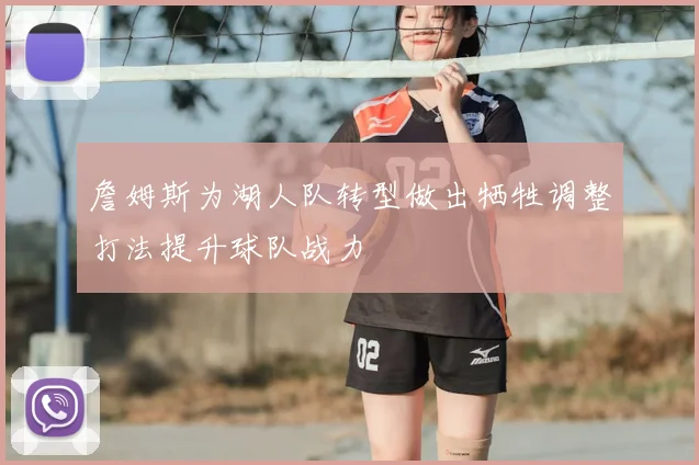 詹姆斯为湖人队转型做出牺牲调整打法提升球队战力