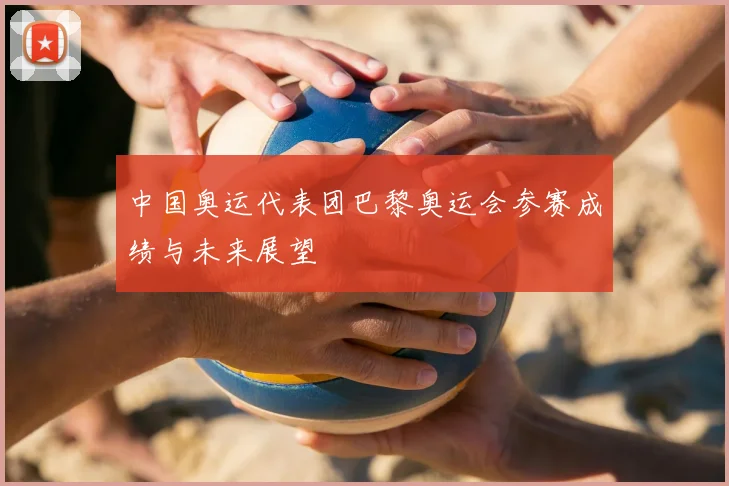 中国奥运代表团巴黎奥运会参赛成绩与未来展望