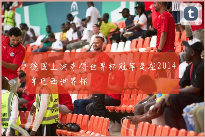 德国上次夺得世界杯冠军是在2014年巴西世界杯