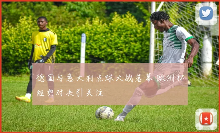 德国与意大利点球大战落幕 欧洲杯经典对决引关注
