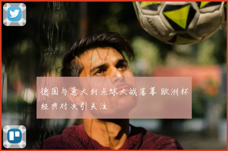 德国与意大利点球大战落幕 欧洲杯经典对决引关注