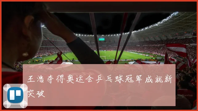 王浩夺得奥运会乒乓球冠军成就新突破