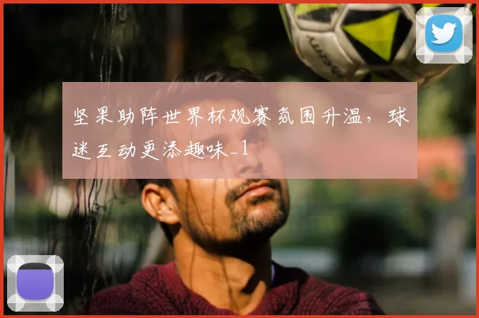 坚果助阵世界杯观赛氛围升温,球迷互动更添趣味_1