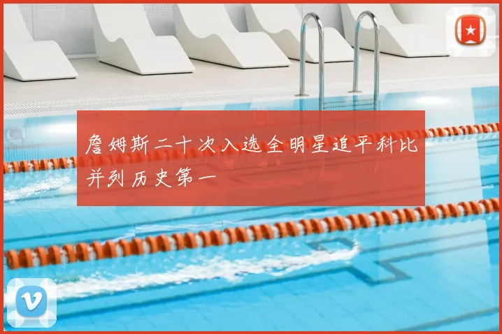 詹姆斯二十次入选全明星追平科比并列历史第一