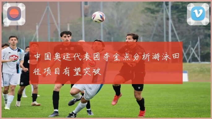 中国奥运代表团夺金点分析游泳田径项目有望突破