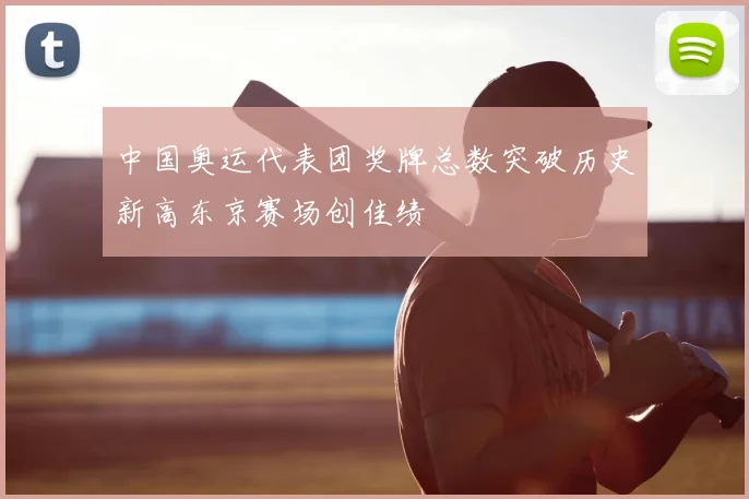 中国奥运代表团奖牌总数突破历史新高东京赛场创佳绩