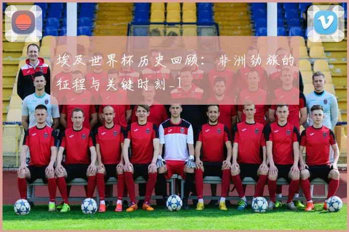 埃及世界杯历史回顾：非洲劲旅的征程与关键时刻_1