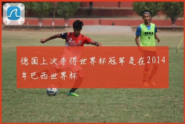 德国上次夺得世界杯冠军是在2014年巴西世界杯